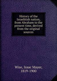 History of the Israelitish nation, from Abraham to the present time, derived from the original sources