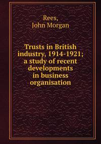 Trusts in British industry, 1914-1921; a study of recent developments in business organisation