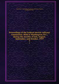 Proceedings of the Federal electric railways commission. Held in Washington, D.C., during the months of July, August, September, and October, 1919. 3