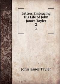 Letters Embracing His Life of John James Tayler. 2