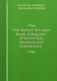 The Oxford Ten-year Book: A Register of University Honours and Distinctions .