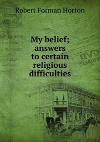 My belief; answers to certain religious difficulties