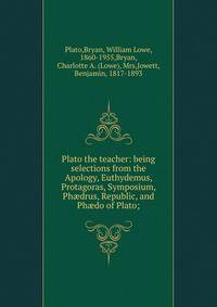 Plato the teacher: being selections from the Apology, Euthydemus, Protagoras, Symposium, Ph?drus, Republic, and Ph?do of Plato;