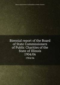 Biennial report of the Board of State Commissioners of Public Charities of the State of Illinois. 1904/06