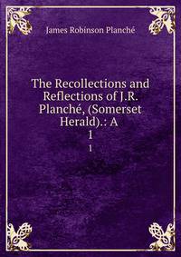 The Recollections and Reflections of J.R. Planch, (Somerset Herald).: A .. 1