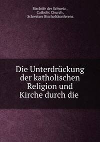 Die Unterdruckung der katholischen Religion und Kirche durch die .