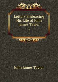 Letters Embracing His Life of John James Tayler. 1