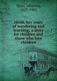 Heidi, her years of wandering and learning; a story for children and those who love children