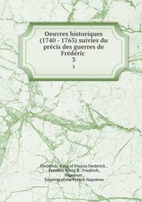 Oeuvres historiques (1740 - 1763) suivies du precis des guerres de Frederic .