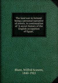 The land war in Ireland: being a personal narrative of events, in continuation of "A secret history of the English occupation of Egypt,"