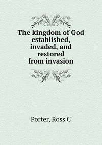 The kingdom of God established, invaded, and restored from invasion