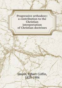 Progressive orthodoxy: a contribution to the Christian interpretation of Christian doctrines