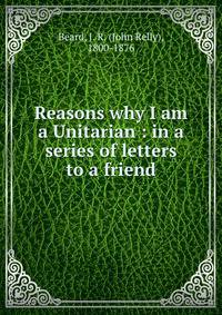 Reasons why I am a Unitarian : in a series of letters to a friend