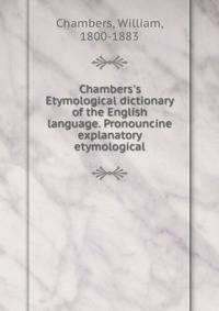Chambers's Etymological dictionary of the English language. Pronouncine explanatory etymological