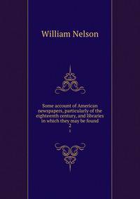 Some account of American newspapers, particularly of the eighteenth century, and libraries in which they may be found. 2