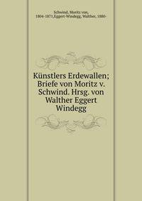 Kunstlers Erdewallen; Briefe von Moritz v. Schwind. Hrsg. von Walther Eggert Windegg