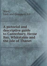 A pictorial and descriptive guide to Canterbury, Herne Bay, Whitstable and the Isle of Thanet