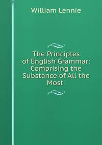 The Principles of English Grammar: Comprising the Substance of All the Most .