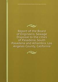 Report of the Board of Engineers, Sewage Disposal to the cities of Pasadena, South Pasadena and Alhambra, Los Angeles County, California