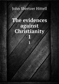 The evidences against Christianity. 1