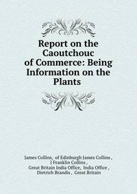 Report on the Caoutchouc of Commerce: Being Information on the Plants .