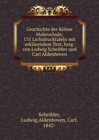 Geschichte der Kolner Malerschule; 131 Lichtdrucktafeln mit erklarendem Text, hrsg. von Ludwig Scheibler und Carl Aldenhoven