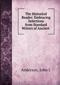 The Historical Reader: Embracing Selections from Standard Writers of Ancient .
