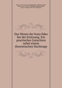 Das Wesen der bona fides bei der Ersitzung. Ein practisches Gutachten nebst einem theoretischen Nachtrage