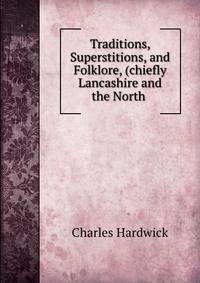 Traditions, Superstitions, and Folklore, (chiefly Lancashire and the North .