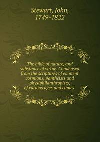 The bible of nature, and substance of virtue. Condensed from the scriptures of eminent cosmians, pantheists and physiphilanthropists, of various ages and climes