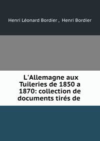 L'Allemagne aux Tuileries de 1850 a 1870: collection de documents tir?s de .