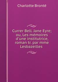 Currer Bell. Jane Eyre; ou, Les m?moires d'une institutrice, roman tr. par mme Lesbazeilles .