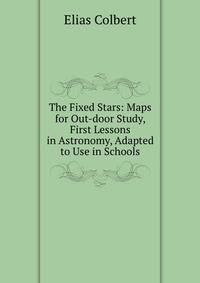 The Fixed Stars: Maps for Out-door Study, First Lessons in Astronomy, Adapted to Use in Schools