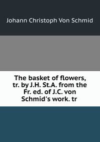 The basket of flowers, tr. by J.H. St.A. from the Fr. ed. of J.C. von Schmid's work. tr .