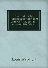 Der praktische Rubenzuckerfabrikant und Raffinadeur: Ein Lehr-und Hulfsbuch .