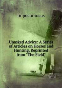 Unasked Advice: A Series of Articles on Horses and Hunting, Reprinted from "The Field"