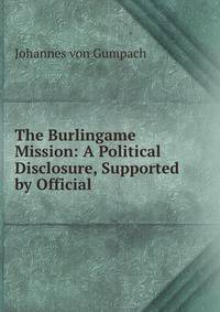 The Burlingame Mission: A Political Disclosure, Supported by Official .