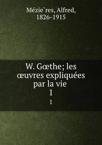 W. Gthe; les uvres expliquees par la vie . 1