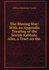 The Blazing Star: With an Appendix Treating of the Jewish Kabbala. Also, a Tract on the .