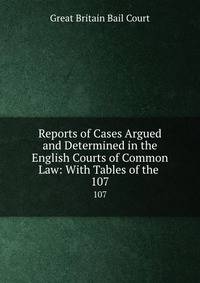 Reports of Cases Argued and Determined in the English Courts of Common Law: With Tables of the .. 107