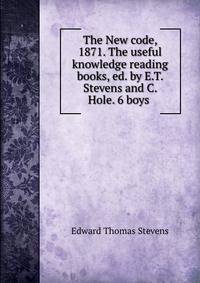 The New code, 1871. The useful knowledge reading books, ed. by E.T. Stevens and C. Hole. 6 boys .
