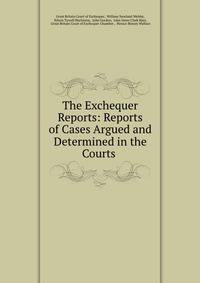 The Exchequer Reports: Reports of Cases Argued and Determined in the Courts .