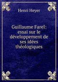 Guillaume Farel: essai sur le developpement de ses idees theologiques
