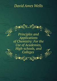 Principles and Applications of Chemistry: For the Use of Academies, High-schools, and Colleges .