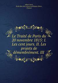 Le Traite de Paris du 20 novembre 1815: I. Les cent jours. II. Les projets de demembrement. III .