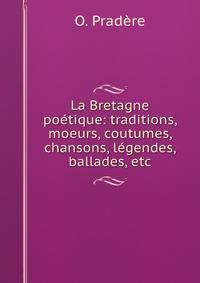 La Bretagne poetique: traditions, moeurs, coutumes, chansons, legendes, ballades, etc