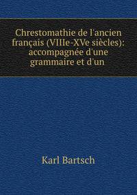 Chrestomathie de l'ancien fran?ais (VIIIe-XVe si?cles): accompagn?e d'une grammaire et d'un .