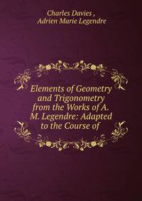 Elements of Geometry and Trigonometry from the Works of A.M. Legendre: Adapted to the Course of .