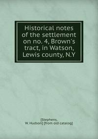 Historical notes of the settlement on no. 4, Brown's tract, in Watson, Lewis county, N.Y