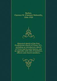 Historical sketch of the First Presbyterian church of Victor, N.Y., including an introductory sketch of Victor and its early history, and an appendix with rolls of ministers, officers and church members;